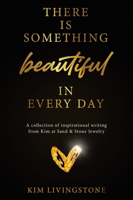There Is Something Beautiful in Every Day: A Collection of Inspirational Writing From Kim at Sand & Stone Jewelry By Kim Livingstone Cover Image