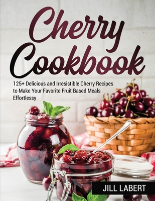 Cherry Cookbook: 125+ Delicious and Irresistible Cherry Recipes to Make Your Favorite Fruit Based Meals Effortlessy Cover Image