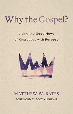 Why the Gospel?: Living the Good News of King Jesus with Purpose By Matthew W. Bates, Scot McKnight (Foreword by) Cover Image