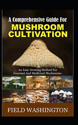 A Comprehensive Guide For Mushroom Cultivation: An Easy Growing Method For Gourmet And Medicinal Mushrooms