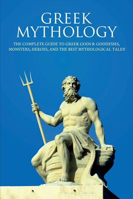 Greek Mythology: The Complete Guide to Greek Gods & Goddesses, Monsters, Heroes, and the Best Mythological Tales! Cover Image