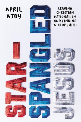 Star-Spangled Jesus: Leaving Christian Nationalism and Finding A True Faith Cover Image