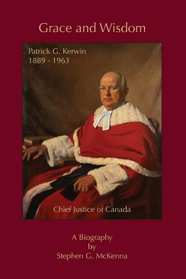 Grace and Wisdom: Patrick G. Kerwin 1889 - 1963, Chief Justice of Canada Cover Image