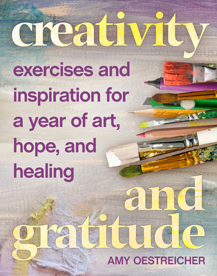 Creativity and Gratitude: Exercises and Inspiration for a Year of Art, Hope, and Healing By Amy Oestreicher Cover Image