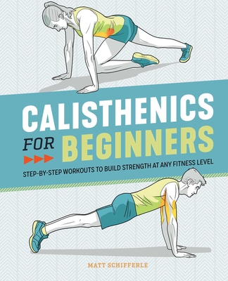 Calisthenics for Beginners: Step-By-Step Workouts to Build Strength at Any Fitness Level By Matt Schifferle Cover Image