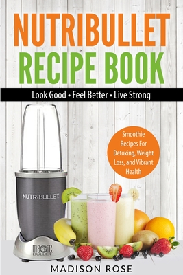 Nutribullet Recipe Book: Smoothie Recipes For Detoxing, Weight Loss, And Vibrant Health By Rose Madison Cover Image