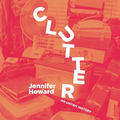 Clutter Lib/E: An Untidy History By Emily Durante (Read by), Jennifer Howard Cover Image