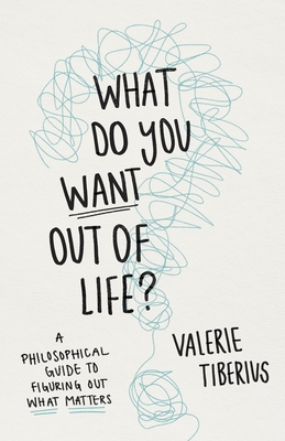 What Do You Want Out of Life?: A Philosophical Guide to Figuring Out What Matters By Valerie Tiberius Cover Image