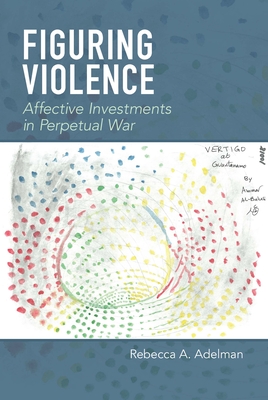 Figuring Violence: Affective Investments in Perpetual War By Rebecca A. Adelman Cover Image