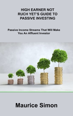 High Earner Not Ruch Yet's Guide to Passive Investing: Passive Income Streams That Will Make You An Affluent Investor By Maurice Simon Cover Image