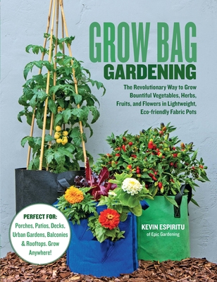 Grow Bag Gardening: The Revolutionary Way to Grow Bountiful Vegetables, Herbs, Fruits, and Flowers in Lightweight, Eco-friendly Fabric Pots - Perfect For: Porches, Patios, Decks, Urban Gardens, Balconies & Rooftops. Grow Anywhere! Cover Image