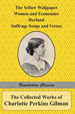 The Collected Works of Charlotte Perkins Gilman: The Yellow Wallpaper, Women and Economics, Herland, Suffrage Songs and Verses, and Why I Wrote 'The Y By Charlotte Perkins Gilman Cover Image