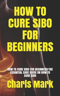 How to Cure Sibo for Beginners: How to Cure Sibo for Beginners: The Essantial Care Guide on How to Cure Sibo Cover Image