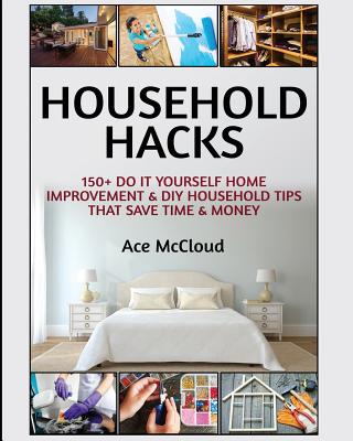 Household Hacks: 150+ Do It Yourself Home Improvement & DIY Household Tips That Save Time & Money (Household DIY Home Improvement Cleaning Organizing)