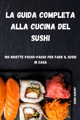 La Guida Completa Alla Cucina del Sushi: 100 Ricette Passo Passo Per Fare Il Sushi in Casa By Jacopo Rizzo Cover Image