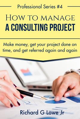 How to Manage a Consulting Project: Make Money, Get Your Project Done on Time, and Get Referred Again and Again Cover Image