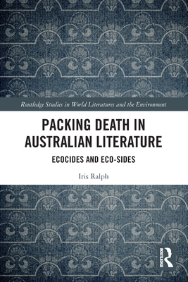 Packing Death in Australian Literature: Ecocides and Eco-Sides (Routledge Studies in World Literatures and the Environment) By Iris Ralph Cover Image