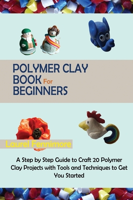 Polymer Clay Book for Beginners: A Step by Step Guide to Craft 20 Polymer Clay Projects with Tools and Techniques to Get You Started By Laurel Fennimore Cover Image