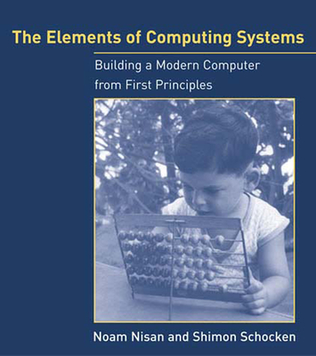 The Elements of Computing Systems: Building a Modern Computer from First Principles By Noam Nisan, Shimon Schocken Cover Image