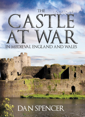 The Castle at War in Medieval England and Wales By Dan Spencer Cover Image