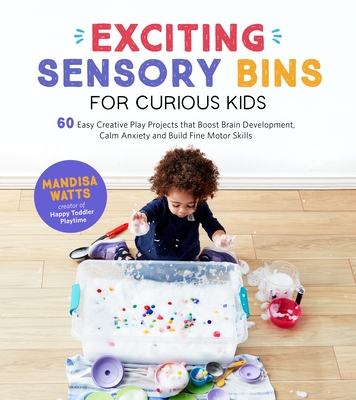 Exciting Sensory Bins for Curious Kids: 60 Easy Creative Play Projects That Boost Brain Development, Calm Anxiety and Build Fine Motor Skills By Mandisa Watts Cover Image