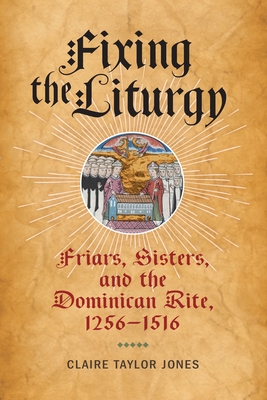 Fixing the Liturgy: Friars, Sisters, and the Dominican Rite, 1256-1516 (Middle Ages)
