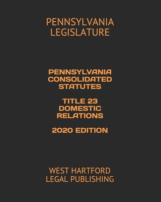 Pennsylvania Consolidated Statutes Title 23 Domestic Relations 2020 Edition: West Hartford Legal Publishing By West Hartford Legal Publishing (Editor), Pennsylvania Legislature Cover Image