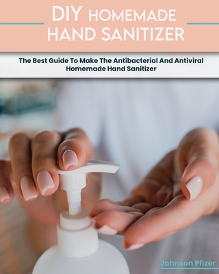 Homemade Hand Sanitizer: The Best Guide To Make The Antibacterial And Antiviral Homemade Hand Sanitizer Cover Image