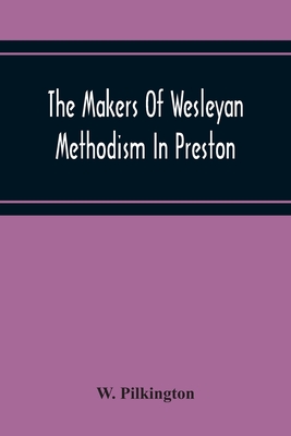 The Makers Of Wesleyan Methodism In Preston And The Relation Of Methodism To The Temperance & Tee-Total Movements By W. Pilkington Cover Image
