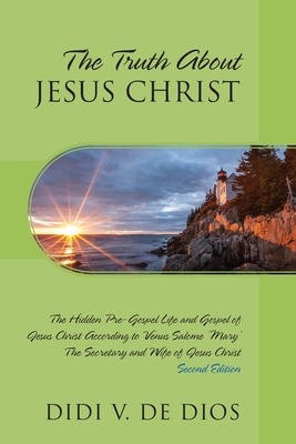 The Truth About JESUS CHRIST: The Hidden Pre-Gospel Life and Gospel of Jesus Christ According to Venus Salome 'Mary', The Secretary and Wife of Jesu Cover Image