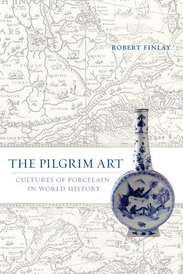 The Pilgrim Art: Cultures of Porcelain in World History (California World History Library #11) By Robert Finlay Cover Image