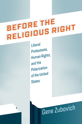 Before the Religious Right: Liberal Protestants, Human Rights, and the Polarization of the United States (Intellectual History of the Modern Age) By Gene Zubovich Cover Image