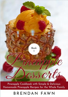 Pineapple Desserts: Pineapple Cookbook with Simple & Delicious Homemade Pineapple Recipes for the Whole Family By Brendan Fawn Cover Image
