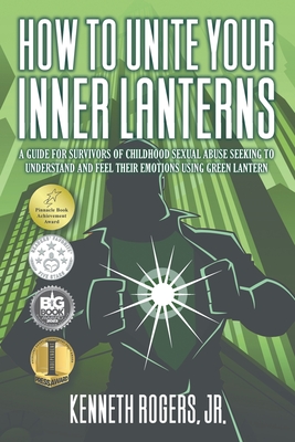 How to Unite Your Inner Lanterns: A Guide for Survivors of Childhood Sexual Abuse Seeking to Understand and Feel Their Emotions Using Green Lantern By Jr. Rogers, Kenneth Cover Image