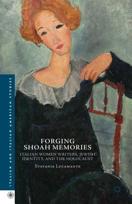 Forging Shoah Memories: Italian Women Writers, Jewish Identity, and the Holocaust (Italian and Italian American Studies) By S. Lucamente, Stefania Lucamante Cover Image