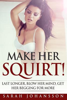 Make Her Squirt!: Sex tips, sex guide, sex stories for adults, erotica for women, erotica sex stories, what women want, act like a lady By Sarah Johansson Cover Image