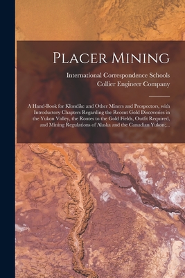 Placer Mining [microform]: a Hand-book for Klondike and Other Miners and Prospectors, With Introductory Chapters Regarding the Recent Gold Discov By International Correspondence Schools (Created by), P. Collier Engineer Company (Scranton (Created by) Cover Image