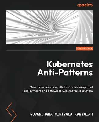 Kubernetes Anti-Patterns: Overcome common pitfalls to achieve optimal deployments and a flawless Kubernetes ecosystem Cover Image