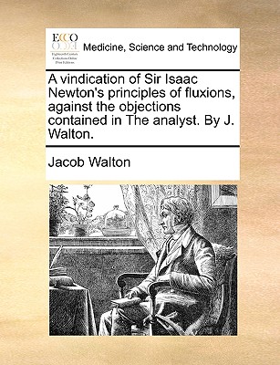 A Vindication of Sir Isaac Newton's Principles of Fluxions, Against the Objections Contained in the Analyst. by J. Walton. By Jacob Walton Cover Image