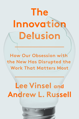 The Innovation Delusion: How Our Obsession with the New Has Disrupted the Work That Matters Most By Lee Vinsel, Andrew L. Russell Cover Image