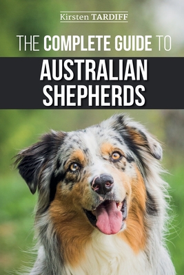 The Complete Guide to Australian Shepherds: Learn Everything You Need to Know About Raising, Training, and Successfully Living with Your New Aussie Cover Image