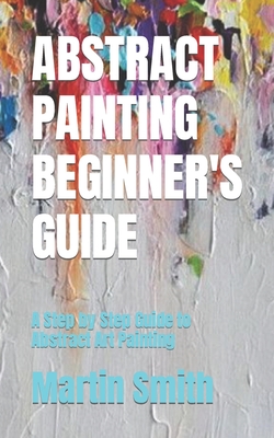 Abstract Painting Beginner's Guide: A Step by Step Guide to Abstract Art Painting Cover Image