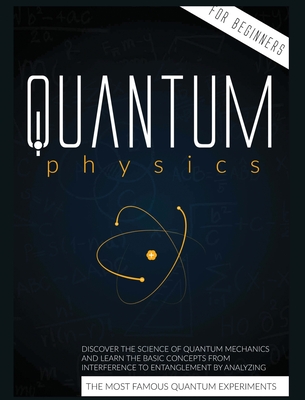 Quantum Physics for Beginners: Discover the Science of Quantum Mechanics and Learn the Basic Concepts from Interference to Entanglement by Analyzing Cover Image