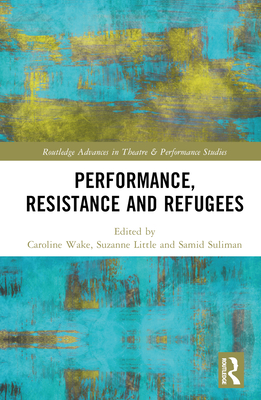 Performance, Resistance and Refugees (Routledge Advances in Theatre & Performance Studies) Cover Image