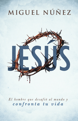 Jesús: el hombre que desafió al mundo y confronta tu vida By Dr. Miguel Núñez Cover Image