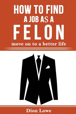 How to Find a Job as a Felon: move on to a better life By Dion Lowe Cover Image