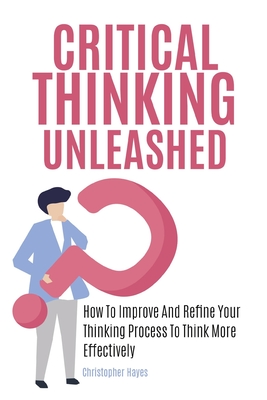Critical Thinking Unleashed: How To Improve And Refine Your Thinking Process To Think More Effectively Cover Image