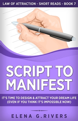 Script to Manifest: It's Time to Design & Attract Your Dream Life (Even if You Think it's Impossible Now) (Law of Attraction Short Reads #7)