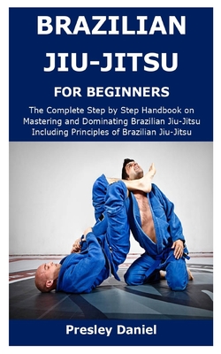 Brazilian Jiu-Jitsu for Beginners: The Complete Step by Step Handbook on Mastering and Dominating Brazilian Jiu-Jitsu Including Principles of Brazilia Cover Image