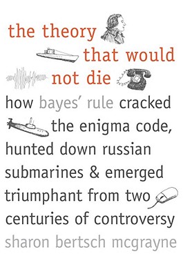 The Theory That Would Not Die: How Bayes' Rule Cracked the Enigma Code, Hunted Down Russian Submarines, and Emerged Triumphant f Cover Image